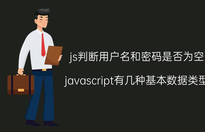 js判断用户名和密码是否为空 javascript有几种基本数据类型？